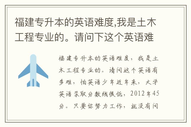 福建專升本的英語難度,我是土木工程專業(yè)的。請(qǐng)問下這個(gè)英語難度度是多大就怕英語少年啊
