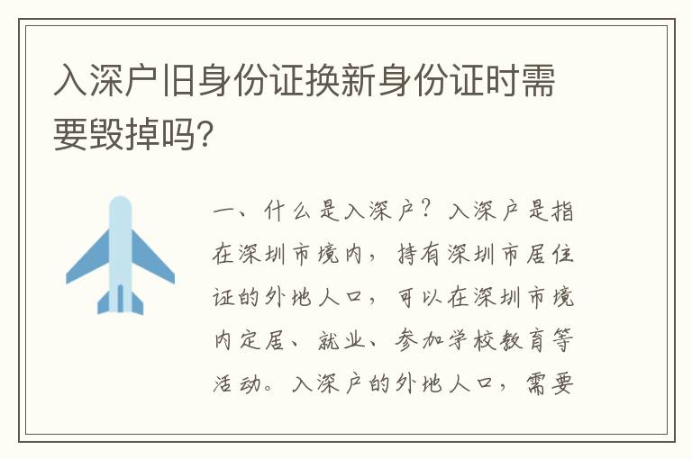 入深戶舊身份證換新身份證時需要?dú)У魡幔?></center><br>
            <p> 一、什么是入深戶？</p>
<p>入深戶是指在深圳市境內(nèi)，持有深圳市居住證的外地人口，可以在深圳市境內(nèi)定居、就業(yè)、參加學(xué)校教育等活動。入深戶的外地人口，需要持有深圳市居住證，才能在深圳市境內(nèi)定居、就業(yè)、參加學(xué)校教育等活動。</p>
<p> 二、入深戶舊身份證換新身份證需要?dú)У魡幔?/p>
<p>入深戶舊身份證換新身份證時，是否需要?dú)У襞f身份證，取決于深圳市公安局的規(guī)定。根據(jù)深圳市公安局的規(guī)定，入深戶舊身份證換新身份證時，需要?dú)У襞f身份證。</p>
<p> 三、毀掉舊身份證的流程</p>
<p>1. 入深戶舊身份證換新身份證時，需要先到深圳市公安局指定的窗口辦理換證手續(xù)，并準(zhǔn)備好相關(guān)材料，包括身份證復(fù)印件、深圳市居住證復(fù)印件、深圳市居住證原件等。</p>
<p>2. 辦理換證手續(xù)時，需要提交舊身份證，并在深圳市公安局指定的窗口進(jìn)行毀掉舊身份證的手續(xù)。</p>
<p>3. 毀掉舊身份證后，深圳市公安局會在現(xiàn)場給出毀掉舊身份證的證明，并在深圳市公安局網(wǎng)站上發(fā)布?xì)У襞f身份證的公告。</p>
<p> 四、毀掉舊身份證的注意事項</p>
<p>1. 入深戶舊身份證換新身份證時，需要?dú)У襞f身份證，但是不能自行毀掉，必須在深圳市公安局指定的窗口進(jìn)行毀掉舊身份證的手續(xù)。</p>
<p>2. 毀掉舊身份證后，深圳市公安局會在現(xiàn)場給出毀掉舊身份證的證明，并在深圳市公安局網(wǎng)站上發(fā)布?xì)У襞f身份證的公告，以便公眾查詢。</p>
<p>3. 入深戶舊身份證換新身份證時，如果沒有毀掉舊身份證，可能會影響新身份證的正常使用，甚會被深圳市公安局追究責(zé)任。</p>
<p> 五、毀掉舊身份證的好處</p>
<p>1. 毀掉舊身份證可以有效防止身份證被盜用，從而保護(hù)個人信息安全。</p>
<p>2. 毀掉舊身份證可以有效防止身份證被濫用，從而保護(hù)個人合法權(quán)益。</p>
<p>3. 毀掉舊身份證可以有效防止身份證被偽造，從而保護(hù)個人身份真實性。</p>
<p> 六、總結(jié)</p>
<p>入深戶舊身份證換新身份證時，是否需要?dú)У襞f身份證，取決于深圳市公安局的規(guī)定。根據(jù)深圳市公安局的規(guī)定，入深戶舊身份證換新身份證時，需要?dú)У襞f身份證，并在深圳市公安局指定的窗口進(jìn)行毀掉舊身份證的手續(xù)。毀掉舊身份證可以有效防止身份證被盜用、濫用、偽造，從而保護(hù)個人信息安全、合法權(quán)益、身份真實性。</p>
   
        </div>
        <div   id=